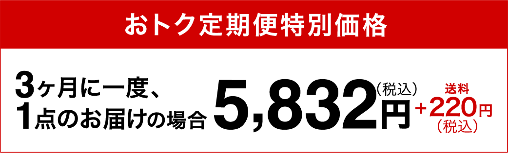 おトク定期便特別価格3ヶ月に一度、1点のお届けの場合5,832円（税込）+220円（税込）送料