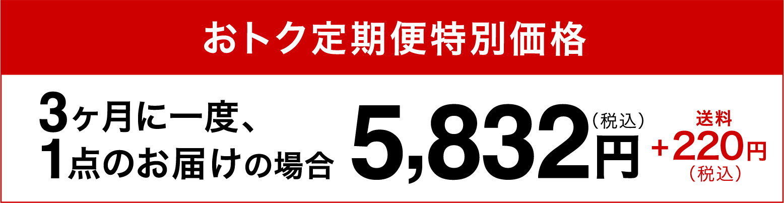 おトク定期便特別価格3ヶ月に一度、1点のお届けの場合5,832円（税込）+220円（税込）送料