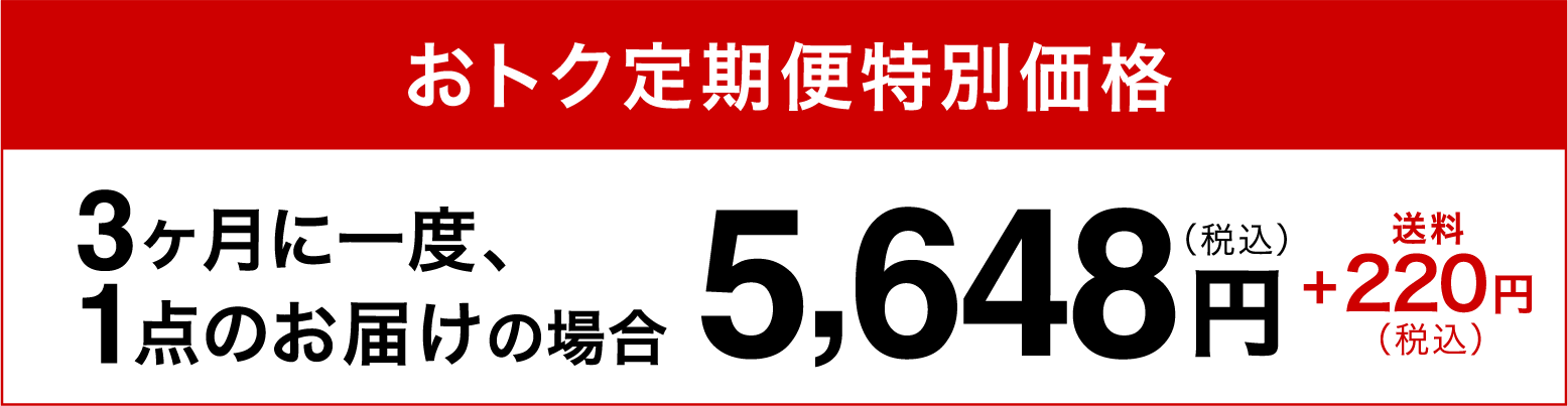 おトク定期便特別価格3ヶ月に一度、1点のお届けの場合5,648円（税込）+220円（税込）送料