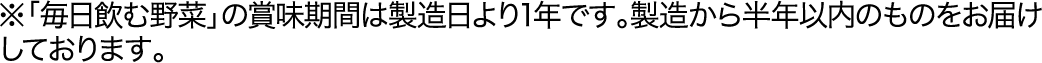 ※「毎日飲む野菜」の賞味期間は製造日より1年です。製造から半年以内のものをお届けしております。