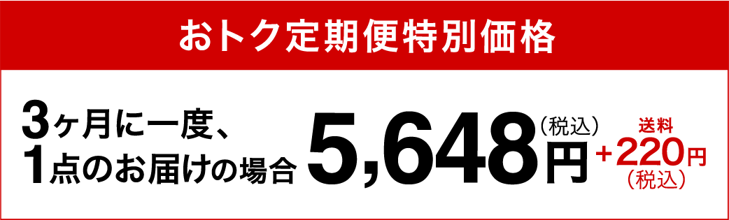 おトク定期便特別価格3ヶ月に一度、1点のお届けの場合5,648円（税込）+220円（税込）送料