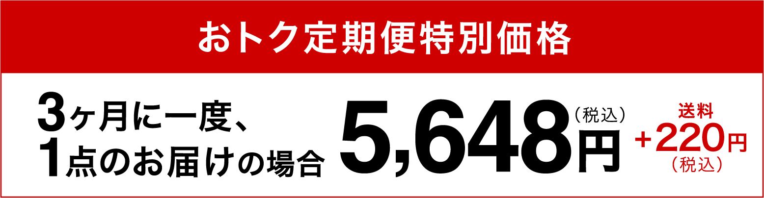 おトク定期便特別価格3ヶ月に一度、1点のお届けの場合5,648円（税込）+220円（税込）送料