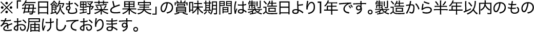 ※「毎日飲む野菜と果実」の賞味期間は製造日より1年です。製造から半年以内のものをお届けしております。