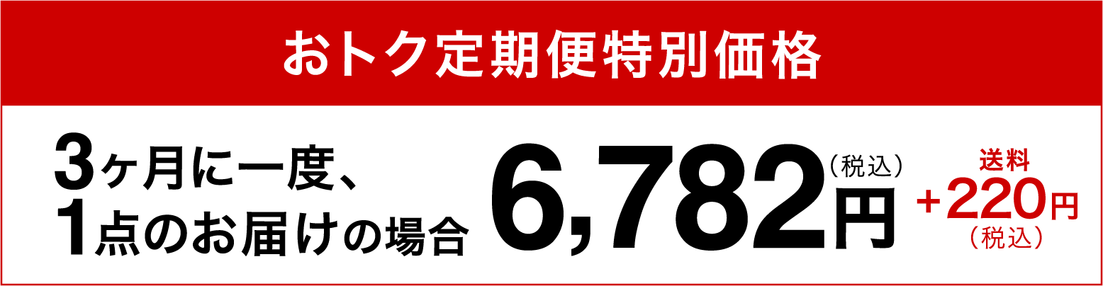 おトク定期便特別価格3ヶ月に一度、1点のお届けの場合6,782円（税込）+220円（税込）送料