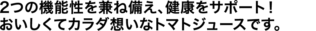 2つの機能性を兼ね備え、健康をサポート！おいしくてカラダ想いなトマトジュースです。