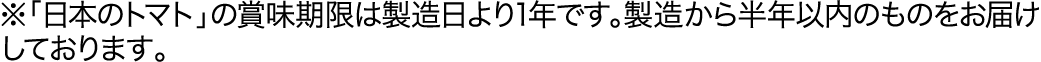 ※「日本のトマト」の賞味期限は製造日より1年です。製造から半年以内のものをお届けしております。