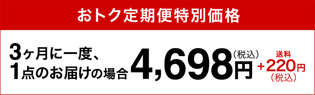 おトク定期便特別価格3ヶ月に一度、1点のお届けの場合4,698円（税込）+220円（税込）送料