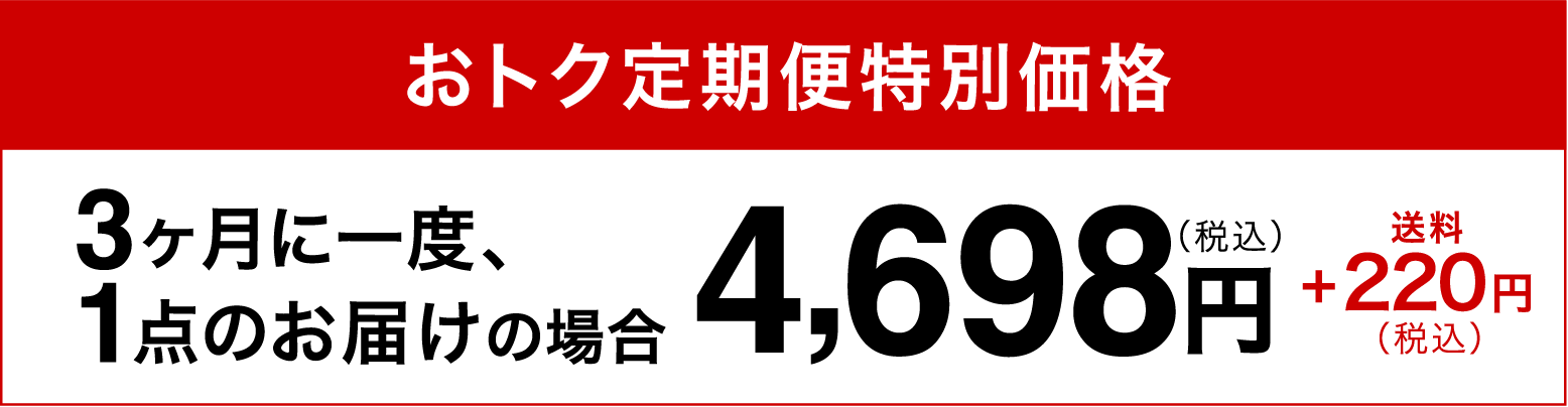 おトク定期便特別価格3ヶ月に一度、1点のお届けの場合4,698円（税込）+220円（税込）送料
