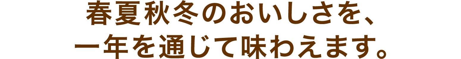 春夏秋冬のおいしさを、一年を通じて味わえます。