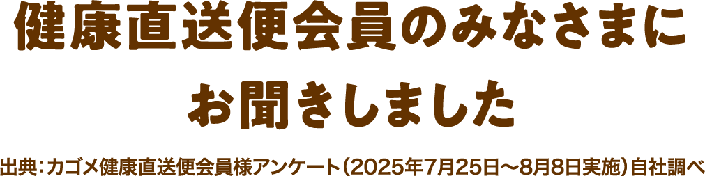 健康直送便会員のみなさまにお聞きしました出典：カゴメ健康直送便会員様アンケート（2025年7月25日-8月8日実施）自社調べ