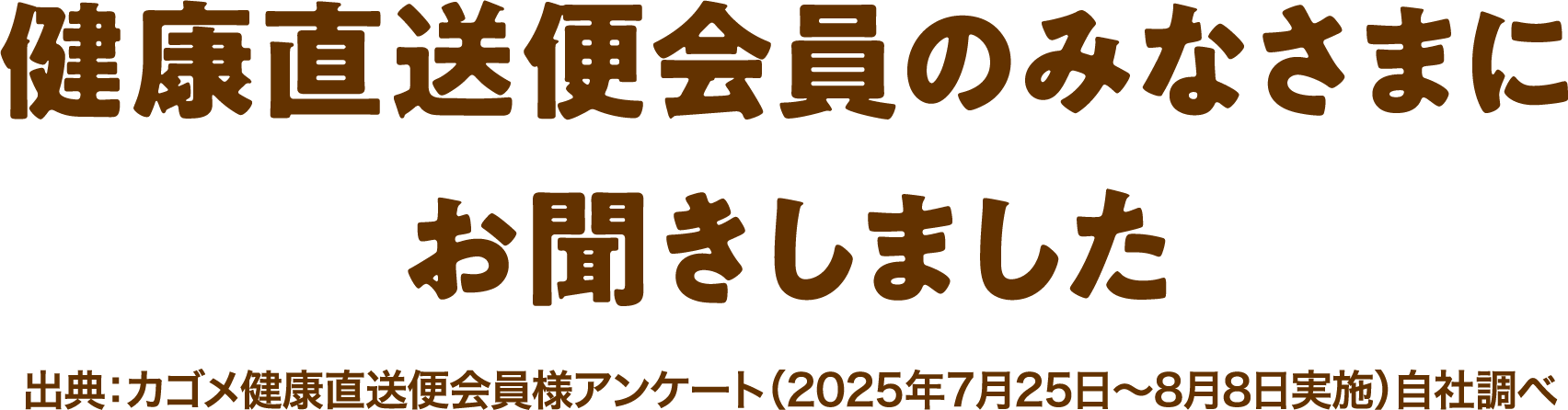 健康直送便会員のみなさまにお聞きしました出典：カゴメ健康直送便会員様アンケート（2025年7月25日-8月8日実施）自社調べ