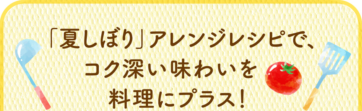 「夏しぼり」アレンジレシピで、コク深い味わいを料理にプラス！