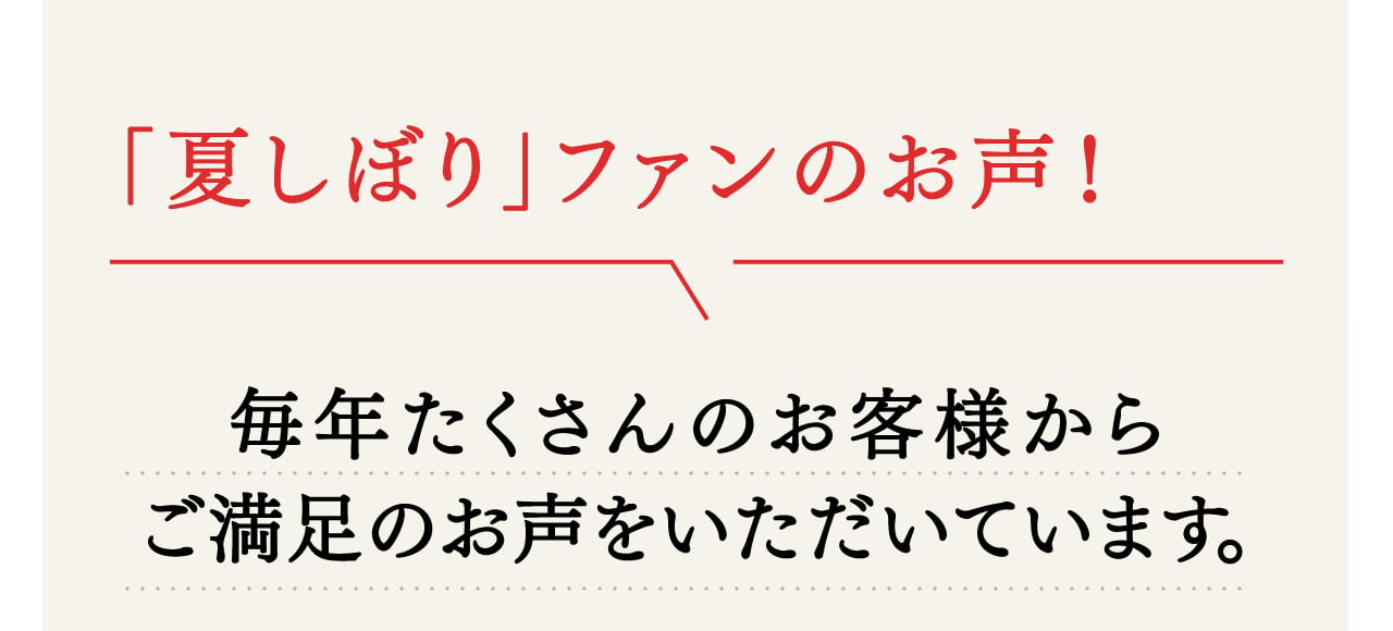「夏しぼり」ファンのお声！ 毎年たくさんのお客様からご満足のお声をいただいています。