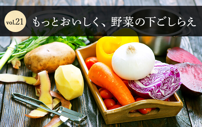 Vol.21　もっとおいしく、野菜の下ごしらえ