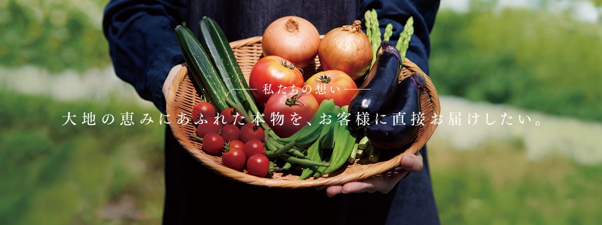 私たちの想い 大地の恵みにあふれた本物を、お客様に直接お届けしたい。