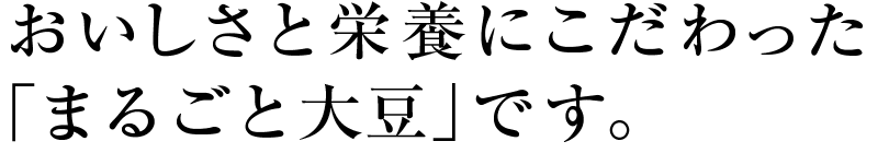 おいしさと栄養にこだわった「まるごと大豆」です。