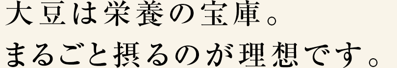 大豆は栄養の宝庫。まるごと摂るのが理想です。
