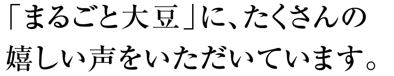 「まるごと大豆」に、たくさんの嬉しい声をいただいています。