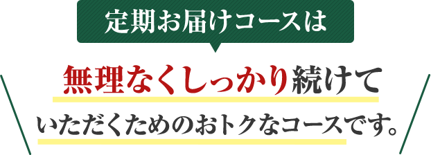 定期お届けコースはしっかり実感したい方に無理なく安心して続けていただくためのおトクなコースです。