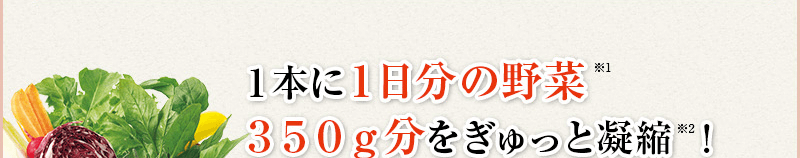 １本に１日分の野菜 350g分をぎゅっと凝縮 ！