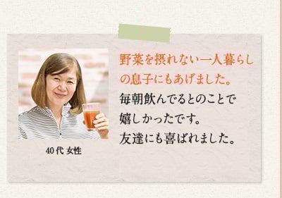 60代 男性　今まで口にしていた野菜ジュースが物足りなく感じるくらい、濃厚な舌触りがくせになる。
